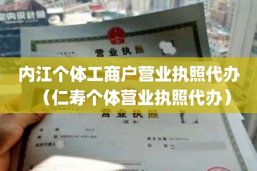 内江个体工商户营业执照代办（仁寿个体营业执照代办）