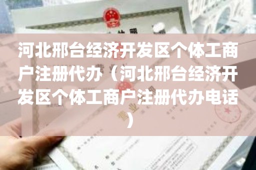 河北邢台经济开发区个体工商户注册代办（河北邢台经济开发区个体工商户注册代办电话）