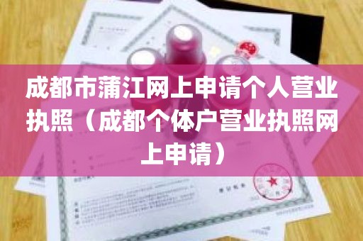 成都市蒲江网上申请个人营业执照（成都个体户营业执照网上申请）