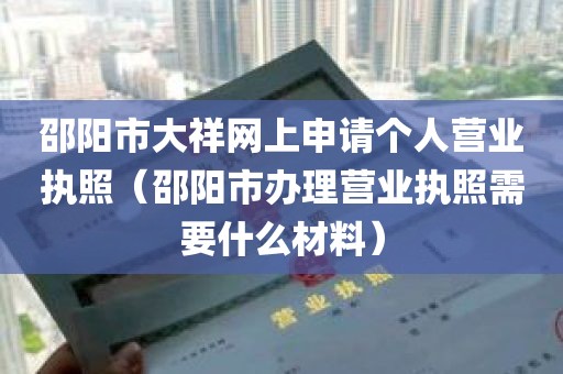 邵阳市大祥网上申请个人营业执照（邵阳市办理营业执照需要什么材料）