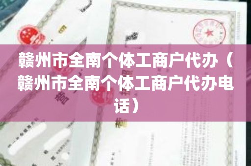 赣州市全南个体工商户代办（赣州市全南个体工商户代办电话）