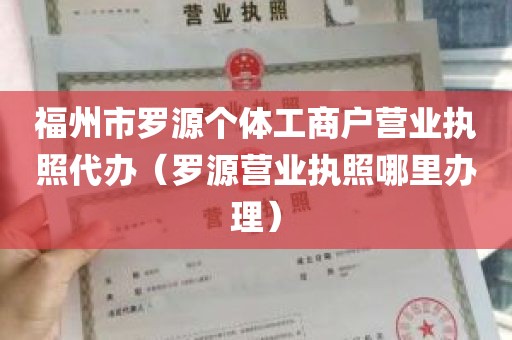 福州市罗源个体工商户营业执照代办（罗源营业执照哪里办理）