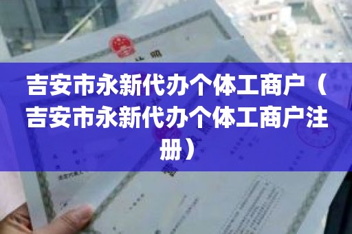 吉安市永新代办个体工商户（吉安市永新代办个体工商户注册）