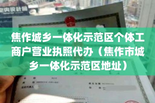 焦作城乡一体化示范区个体工商户营业执照代办（焦作市城乡一体化示范区地址）