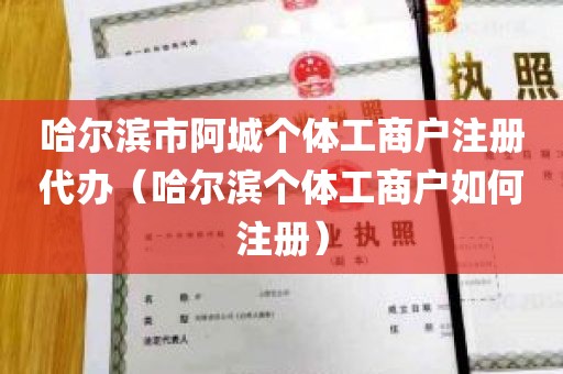 哈尔滨市阿城个体工商户注册代办（哈尔滨个体工商户如何注册）