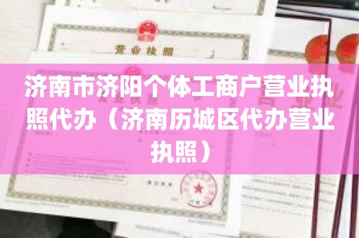 济南市济阳个体工商户营业执照代办（济南历城区代办营业执照）