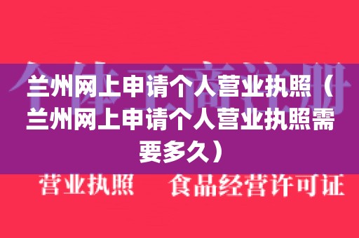 兰州网上申请个人营业执照（兰州网上申请个人营业执照需要多久）