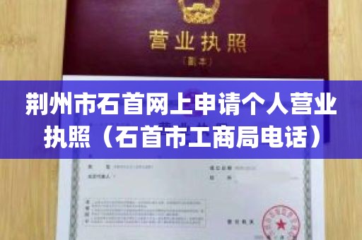 荆州市石首网上申请个人营业执照（石首市工商局电话）