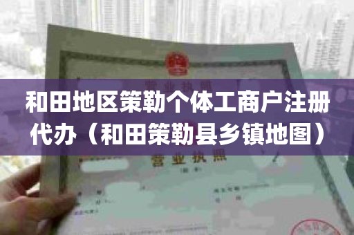 和田地区策勒个体工商户注册代办（和田策勒县乡镇地图）