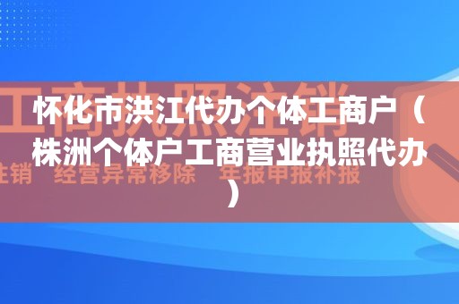 怀化市洪江代办个体工商户（株洲个体户工商营业执照代办）
