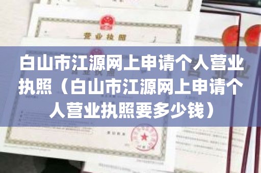 白山市江源网上申请个人营业执照（白山市江源网上申请个人营业执照要多少钱）