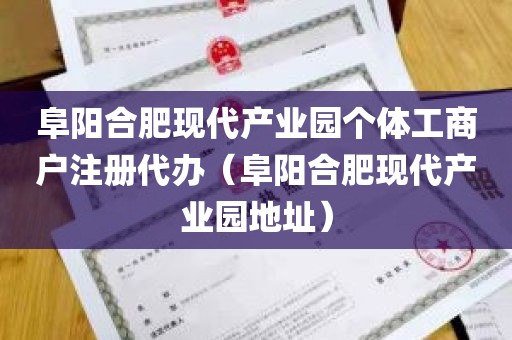 阜阳合肥现代产业园个体工商户注册代办（阜阳合肥现代产业园地址）