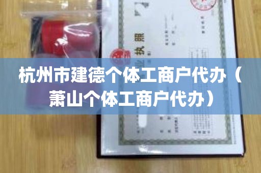 杭州市建德个体工商户代办（萧山个体工商户代办）