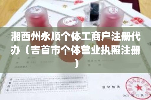 湘西州永顺个体工商户注册代办（吉首市个体营业执照注册）