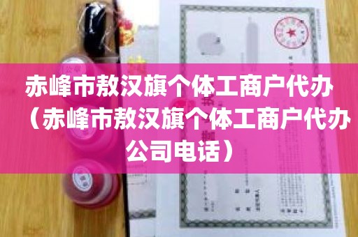 赤峰市敖汉旗个体工商户代办（赤峰市敖汉旗个体工商户代办公司电话）
