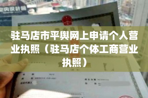驻马店市平舆网上申请个人营业执照（驻马店个体工商营业执照）
