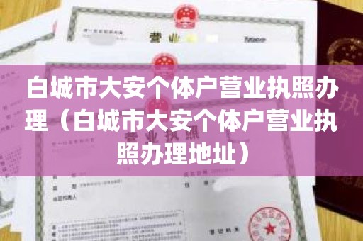 白城市大安个体户营业执照办理（白城市大安个体户营业执照办理地址）
