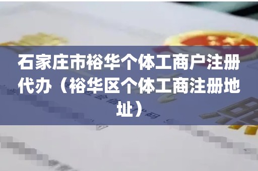 石家庄市裕华个体工商户注册代办（裕华区个体工商注册地址）