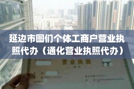 延边市图们个体工商户营业执照代办（通化营业执照代办）