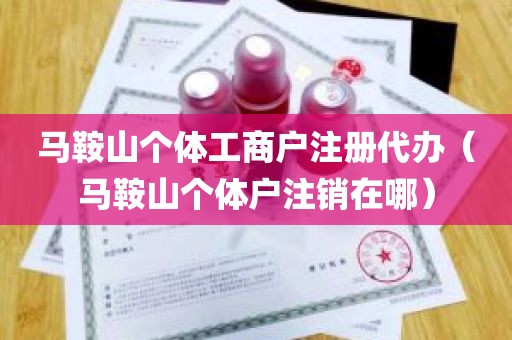 马鞍山个体工商户注册代办（马鞍山个体户注销在哪）