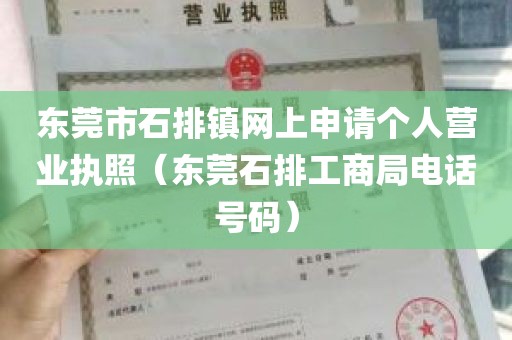 东莞市石排镇网上申请个人营业执照（东莞石排工商局电话号码）