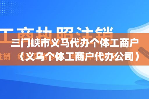 三门峡市义马代办个体工商户（义乌个体工商户代办公司）