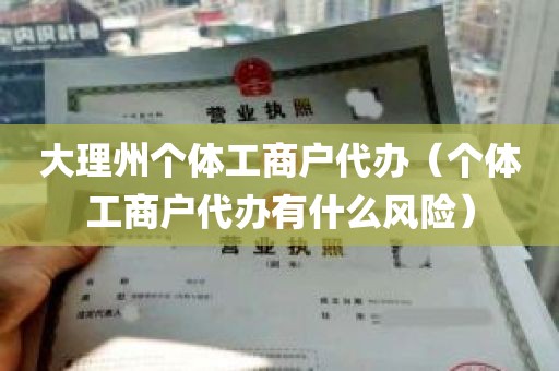 大理州个体工商户代办（个体工商户代办有什么风险）