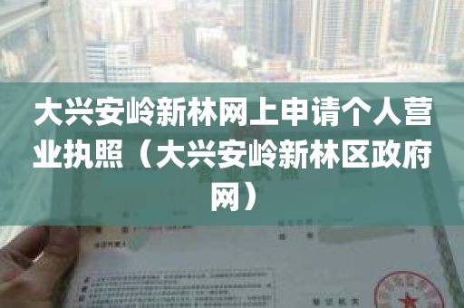 大兴安岭新林网上申请个人营业执照（大兴安岭新林区政府网）
