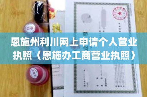 恩施州利川网上申请个人营业执照（恩施办工商营业执照）