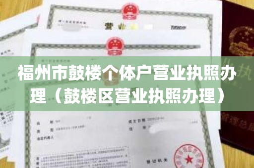 福州市鼓楼个体户营业执照办理（鼓楼区营业执照办理）