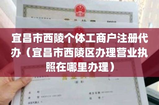 宜昌市西陵个体工商户注册代办（宜昌市西陵区办理营业执照在哪里办理）