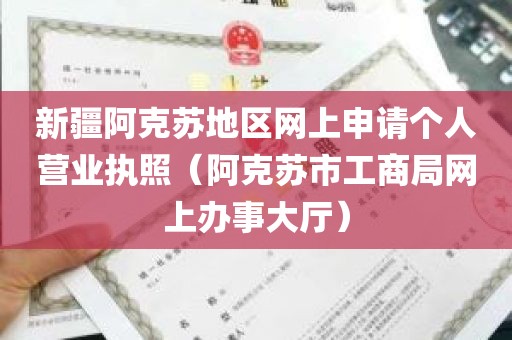 新疆阿克苏地区网上申请个人营业执照（阿克苏市工商局网上办事大厅）