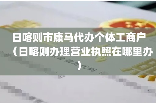 日喀则市康马代办个体工商户（日喀则办理营业执照在哪里办）