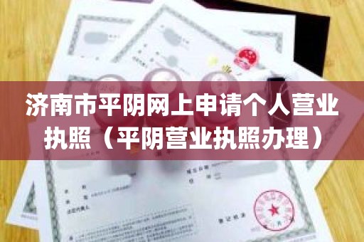 济南市平阴网上申请个人营业执照（平阴营业执照办理）