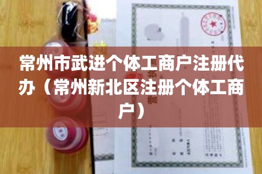 常州市武进个体工商户注册代办（常州新北区注册个体工商户）