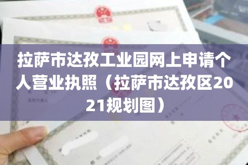 拉萨市达孜工业园网上申请个人营业执照（拉萨市达孜区2021规划图）