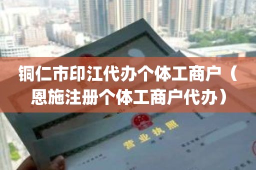 铜仁市印江代办个体工商户（恩施注册个体工商户代办）