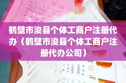 鹤壁市浚县个体工商户注册代办（鹤壁市浚县个体工商户注册代办公司）