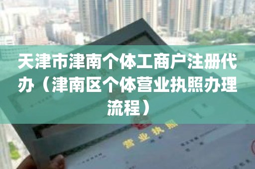 天津市津南个体工商户注册代办（津南区个体营业执照办理流程）