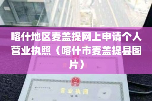 喀什地区麦盖提网上申请个人营业执照（喀什市麦盖提县图片）