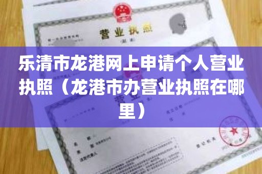 乐清市龙港网上申请个人营业执照（龙港市办营业执照在哪里）