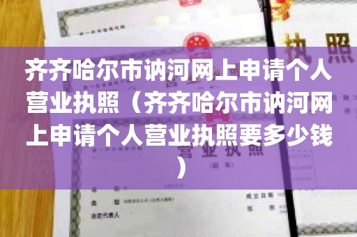 齐齐哈尔市讷河网上申请个人营业执照（齐齐哈尔市讷河网上申请个人营业执照要多少钱）