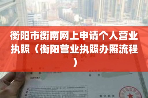 衡阳市衡南网上申请个人营业执照（衡阳营业执照办照流程）