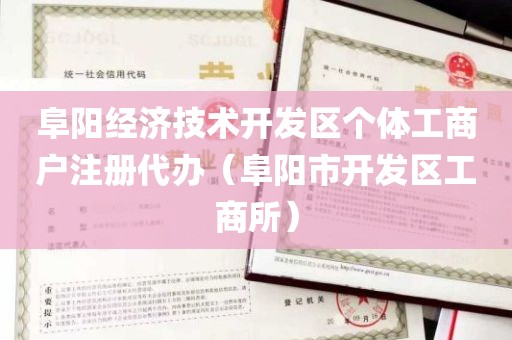 阜阳经济技术开发区个体工商户注册代办（阜阳市开发区工商所）