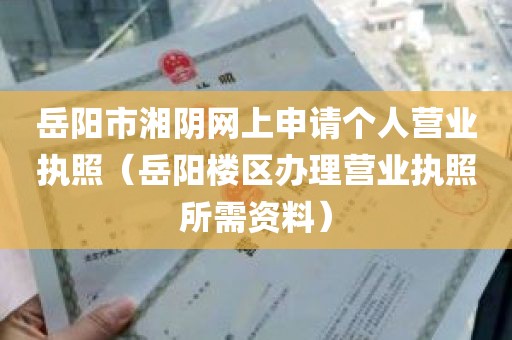 岳阳市湘阴网上申请个人营业执照（岳阳楼区办理营业执照所需资料）