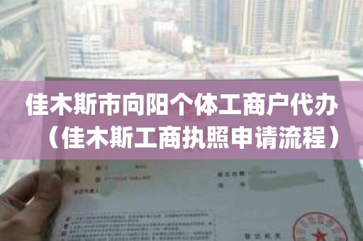 佳木斯市向阳个体工商户代办（佳木斯工商执照申请流程）