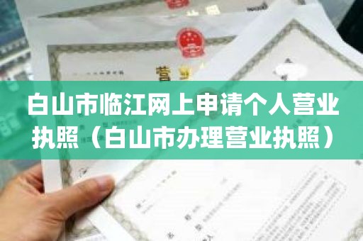 白山市临江网上申请个人营业执照（白山市办理营业执照）