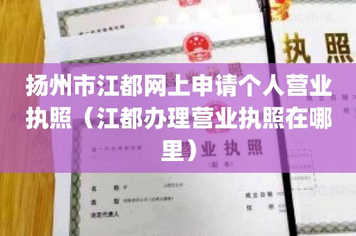 扬州市江都网上申请个人营业执照（江都办理营业执照在哪里）