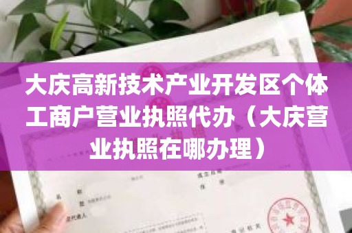 大庆高新技术产业开发区个体工商户营业执照代办（大庆营业执照在哪办理）