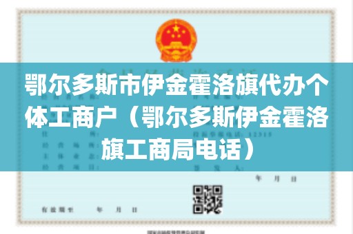 鄂尔多斯市伊金霍洛旗代办个体工商户（鄂尔多斯伊金霍洛旗工商局电话）